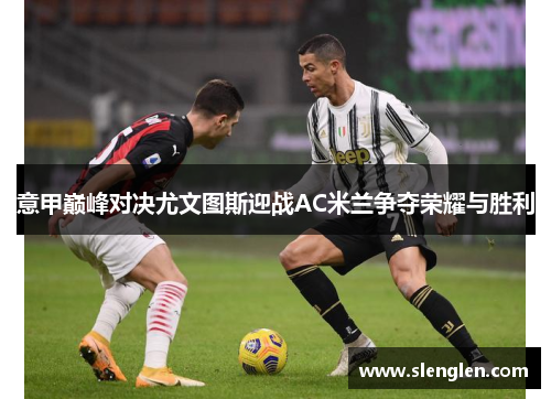 意甲巅峰对决尤文图斯迎战AC米兰争夺荣耀与胜利