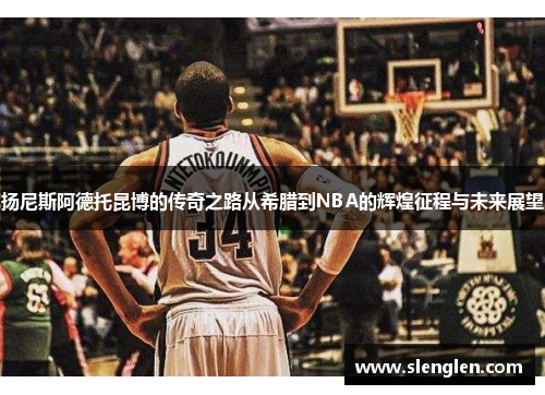 扬尼斯阿德托昆博的传奇之路从希腊到NBA的辉煌征程与未来展望