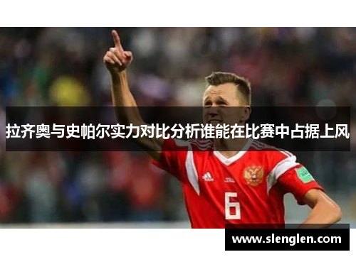 拉齐奥与史帕尔实力对比分析谁能在比赛中占据上风
