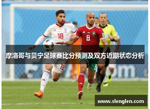 摩洛哥与贝宁足球赛比分预测及双方近期状态分析