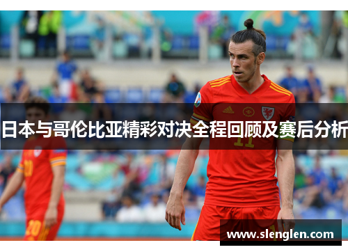 日本与哥伦比亚精彩对决全程回顾及赛后分析