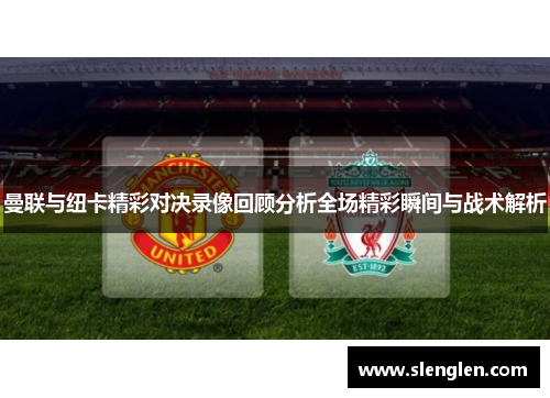 曼联与纽卡精彩对决录像回顾分析全场精彩瞬间与战术解析