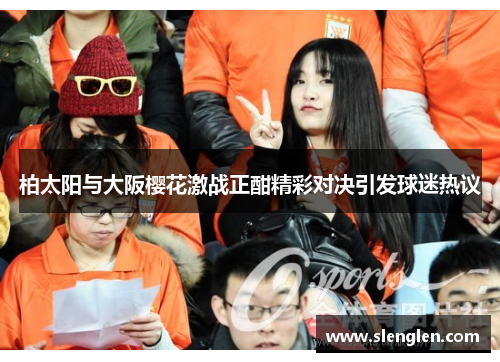 柏太阳与大阪樱花激战正酣精彩对决引发球迷热议