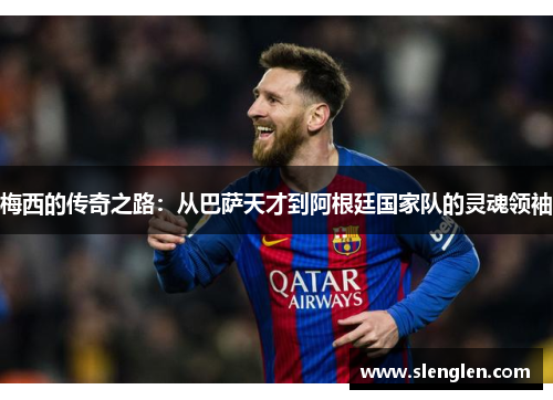 梅西的传奇之路：从巴萨天才到阿根廷国家队的灵魂领袖