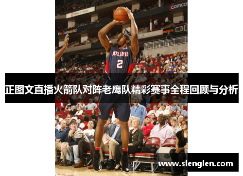 正图文直播火箭队对阵老鹰队精彩赛事全程回顾与分析