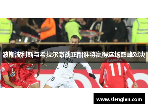 波斯波利斯与希拉尔激战正酣谁将赢得这场巅峰对决