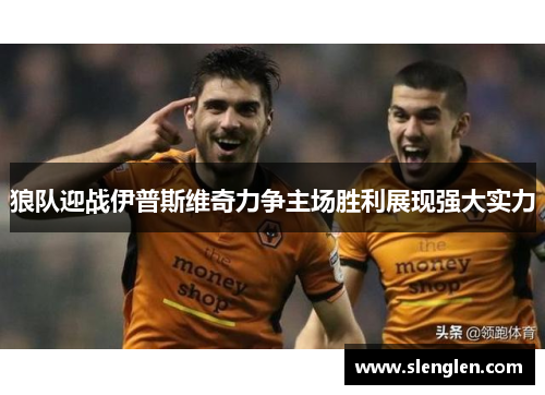 狼队迎战伊普斯维奇力争主场胜利展现强大实力