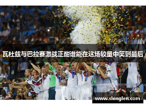 瓦杜兹与巴拉赛激战正酣谁能在这场较量中笑到最后