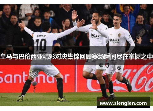 皇马与巴伦西亚精彩对决集锦回顾赛场瞬间尽在掌握之中
