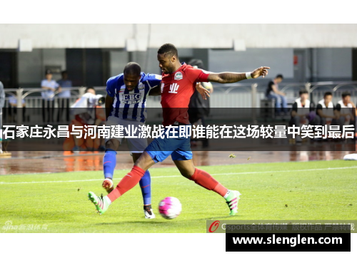 石家庄永昌与河南建业激战在即谁能在这场较量中笑到最后