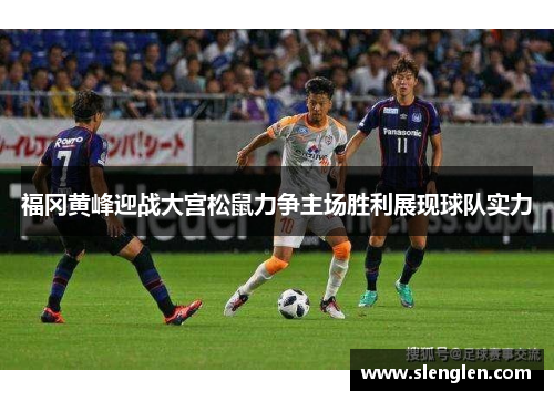 福冈黄峰迎战大宫松鼠力争主场胜利展现球队实力