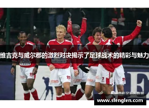 维吉克与威尔郡的激烈对决揭示了足球战术的精彩与魅力