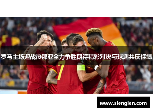 罗马主场迎战热那亚全力争胜期待精彩对决与球迷共庆佳绩